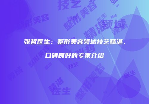 张哲医生：整形美容领域技艺精湛、口碑良好的专家介绍