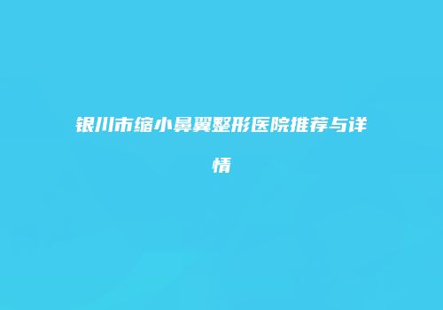 银川市缩小鼻翼整形医院推荐与详情