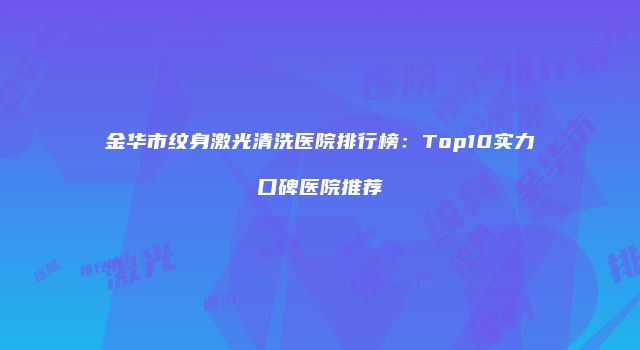 金华市纹身激光清洗医院排行榜：Top10实力口碑医院推荐