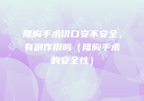隆胸手术切口安不安全，有副作用吗（隆胸手术的安全性）