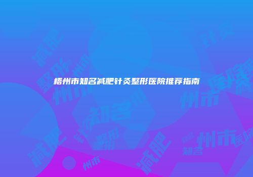 梧州市知名减肥针灸整形医院推荐指南