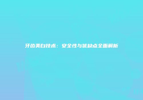牙齿美白技术：安全性与优缺点全面解析