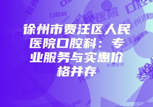 徐州市贾汪区人民医院口腔科：专业服务与实惠价格并存