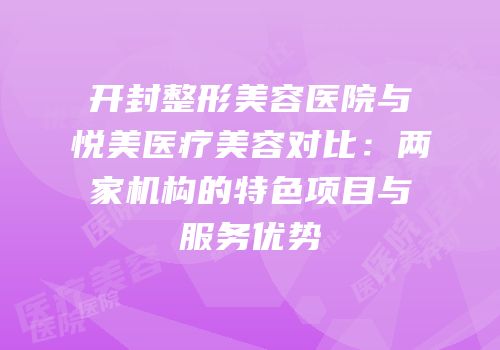 开封整形美容医院与悦美医疗美容对比：两家机构的特色项目与服务优势