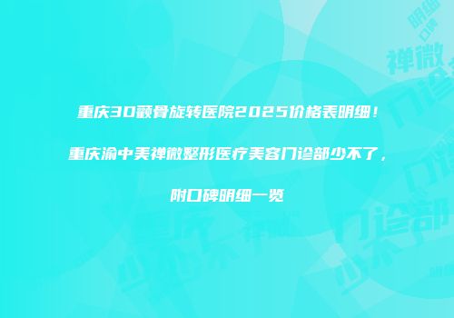 重庆3D颧骨旋转医院2025价格表明细！重庆渝中美禅微整形医疗美容门诊部少不了，附口碑明细一览