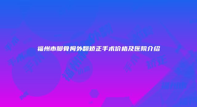 福州市脚骨拇外翻矫正手术价格及医院介绍