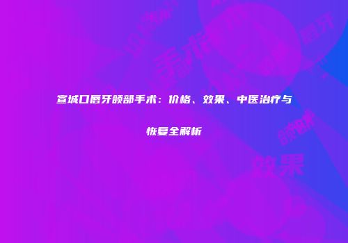 宣城口唇牙颌部手术：价格、效果、中医治疗与恢复全解析