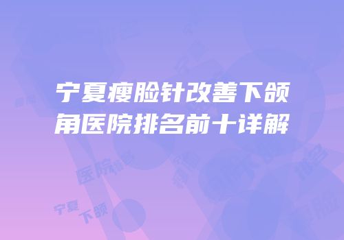宁夏瘦脸针改善下颌角医院排名前十详解
