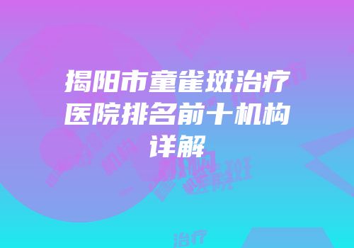 揭阳市童雀斑治疗医院排名前十机构详解
