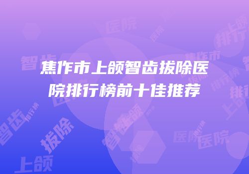 焦作市上颌智齿拔除医院排行榜前十佳推荐