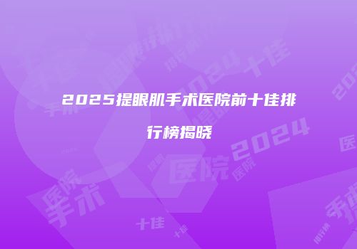 2025提眼肌手术医院前十佳排行榜揭晓