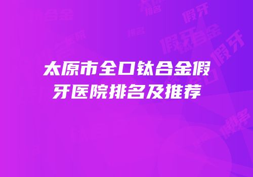 太原市全口钛合金假牙医院排名及推荐