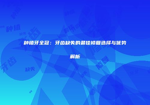 种植牙全冠：牙齿缺失的最佳修复选择与优势解析