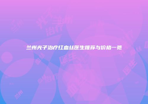兰州光子治疗红血丝医生推荐与价格一览