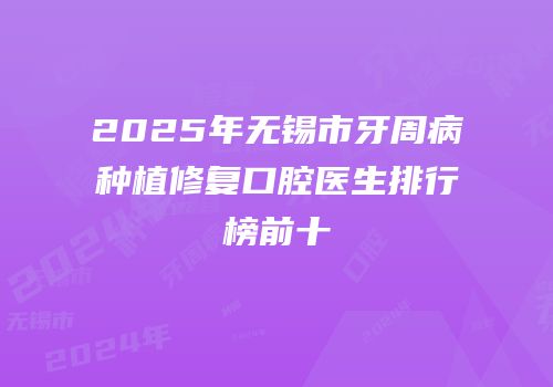 2025年无锡市牙周病种植修复口腔医生排行榜前十