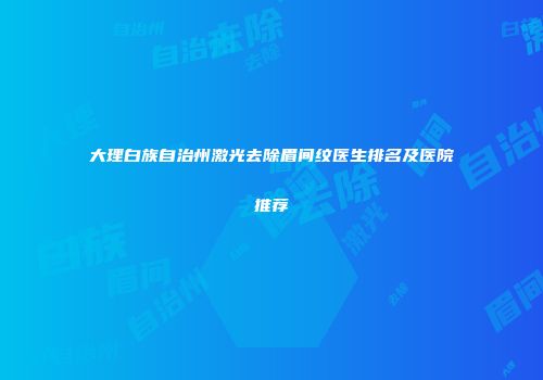 大理白族自治州激光去除眉间纹医生排名及医院推荐