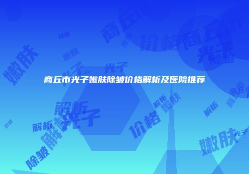 商丘市光子嫩肤除皱价格解析及医院推荐