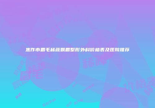 焦作市眉毛稀疏飘眉整形外科价格表及医院推荐
