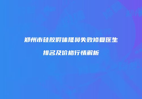 郑州市硅胶假体隆鼻失败修复医生排名及价格行情解析