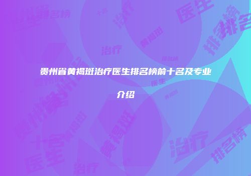 贵州省黄褐斑治疗医生排名榜前十名及专业介绍