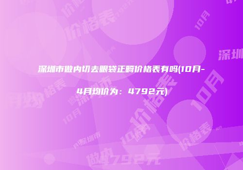 深圳市做内切去眼袋正畸价格表有吗(10月-4月均价为：4792元)