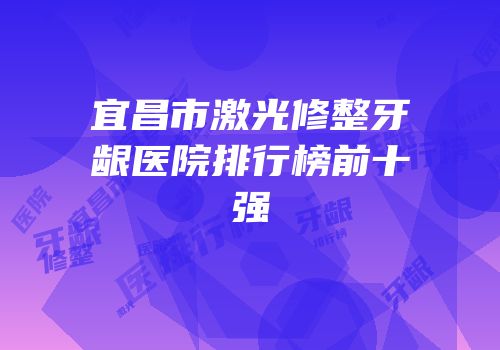 宜昌市激光修整牙龈医院排行榜前十强