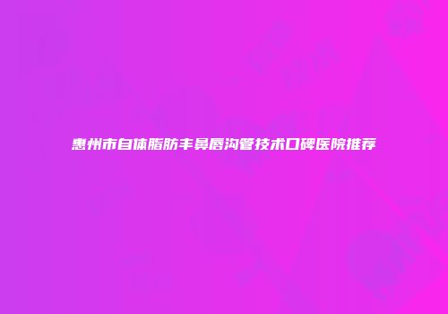 惠州市自体脂肪丰鼻唇沟管技术口碑医院推荐
