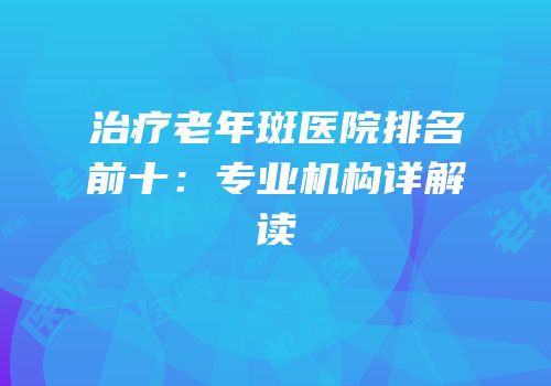 治疗老年斑医院排名前十：专业机构详解读
