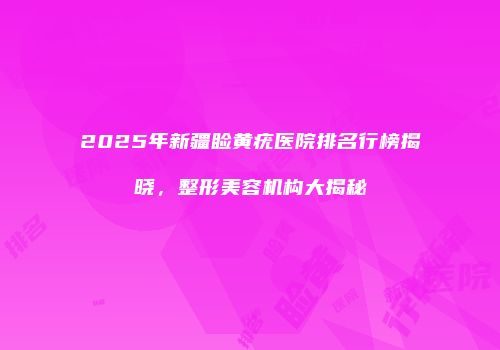 2025年新疆睑黄疣医院排名行榜揭晓，整形美容机构大揭秘