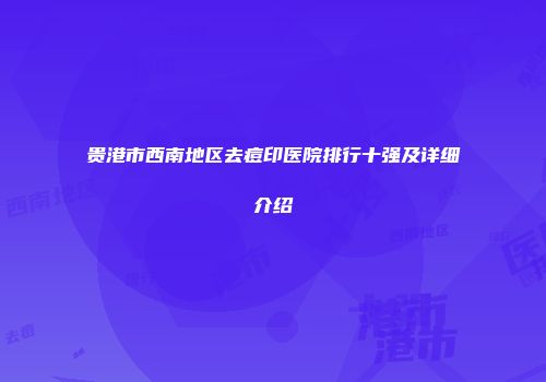 贵港市西南地区去痘印医院排行十强及详细介绍