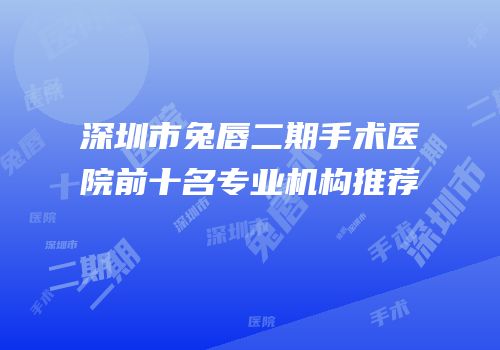 深圳市兔唇二期手术医院前十名专业机构推荐