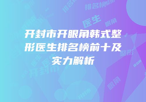 开封市开眼角韩式整形医生排名榜前十及实力解析