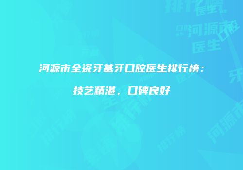 河源市全瓷牙基牙口腔医生排行榜：技艺精湛，口碑良好