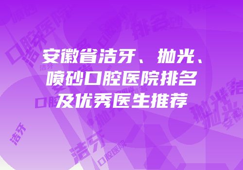 安徽省洁牙、抛光、喷砂口腔医院排名及优秀医生推荐