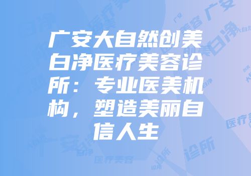 广安大自然创美皛白净医疗美容诊所：专业医美机构，塑造美丽自信人生