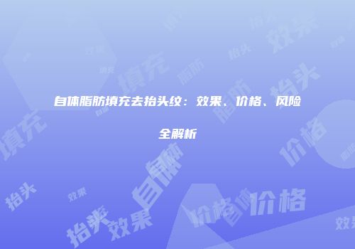 自体脂肪填充去抬头纹：效果、价格、风险全解析
