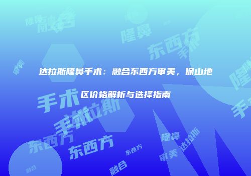 达拉斯隆鼻手术：融合东西方审美，保山地区价格解析与选择指南
