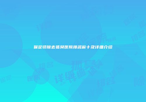 保定切除去狐臭医院排名前十及详细介绍