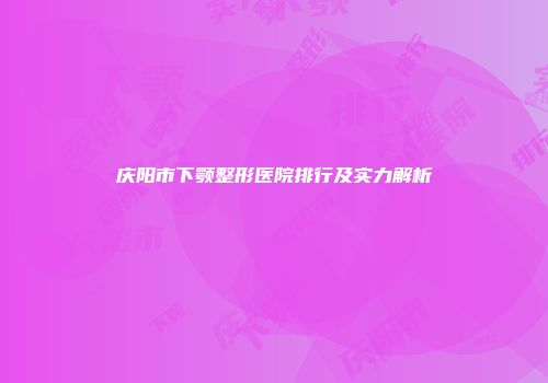 庆阳市下颚整形医院排行及实力解析