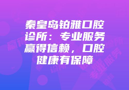 秦皇岛铂雅口腔诊所：专业服务赢得信赖，口腔健康有保障