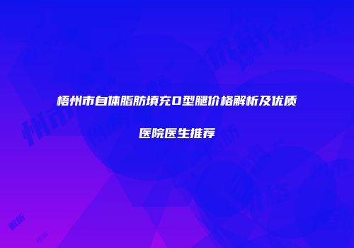 梧州市自体脂肪填充O型腿价格解析及优质医院医生推荐