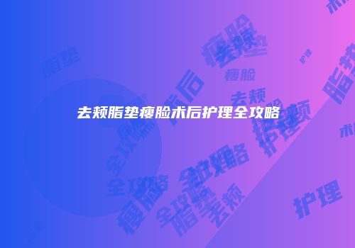 去颊脂垫瘦脸术后护理全攻略
