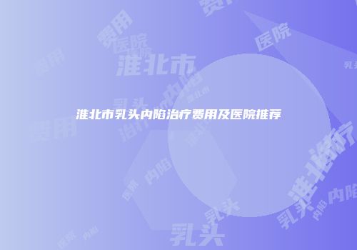 淮北市乳头内陷治疗费用及医院推荐