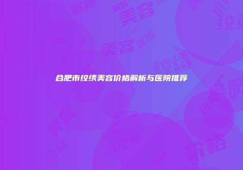 合肥市纹绣美容价格解析与医院推荐