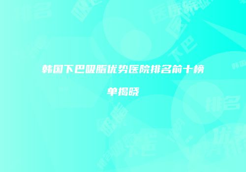 韩国下巴吸脂优势医院排名前十榜单揭晓