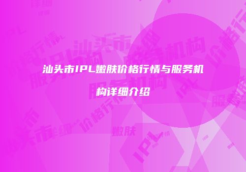 汕头市IPL嫩肤价格行情与服务机构详细介绍