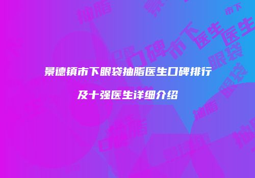 景德镇市下眼袋抽脂医生口碑排行及十强医生详细介绍