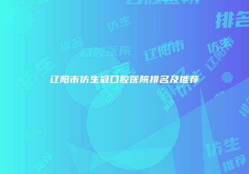 辽阳市仿生冠口腔医院排名及推荐
