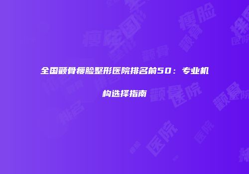 全国颧骨瘦脸整形医院排名前50：专业机构选择指南
