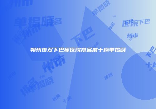 朔州市双下巴瘦医院排名前十榜单揭晓